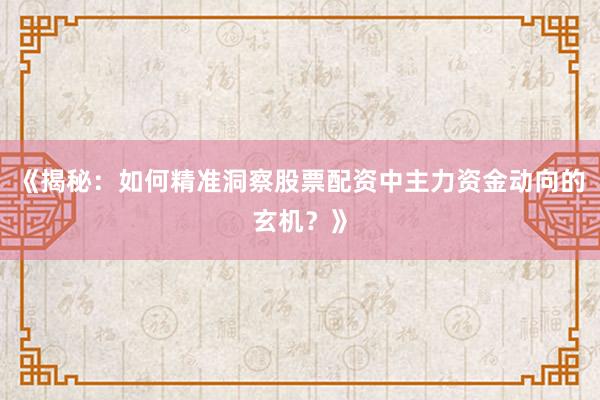 《揭秘：如何精准洞察股票配资中主力资金动向的玄机？》