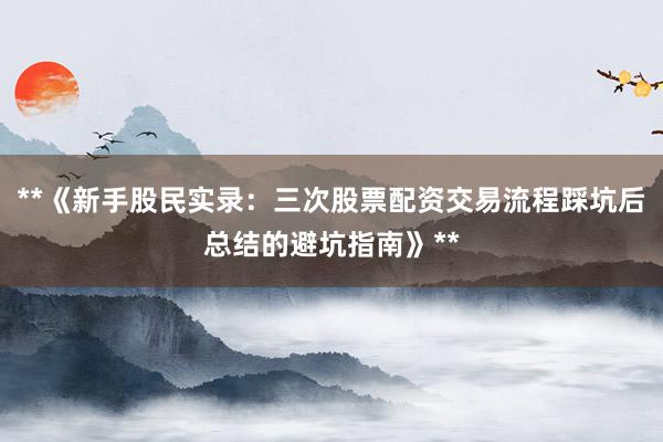 **《新手股民实录：三次股票配资交易流程踩坑后总结的避坑指南》**