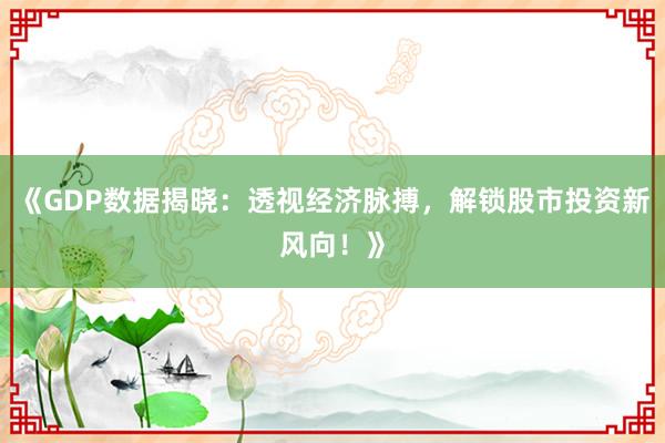 《GDP数据揭晓：透视经济脉搏，解锁股市投资新风向！》