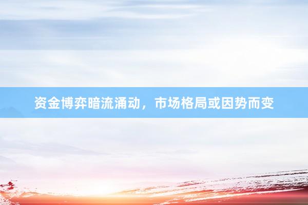 资金博弈暗流涌动，市场格局或因势而变