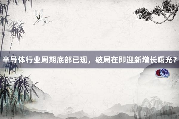 半导体行业周期底部已现，破局在即迎新增长曙光？