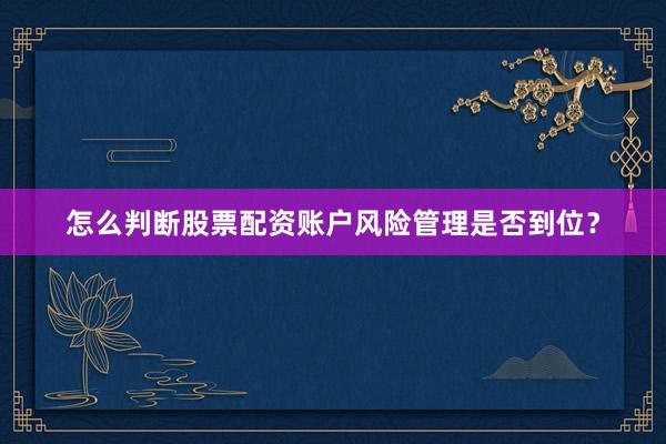 怎么判断股票配资账户风险管理是否到位？