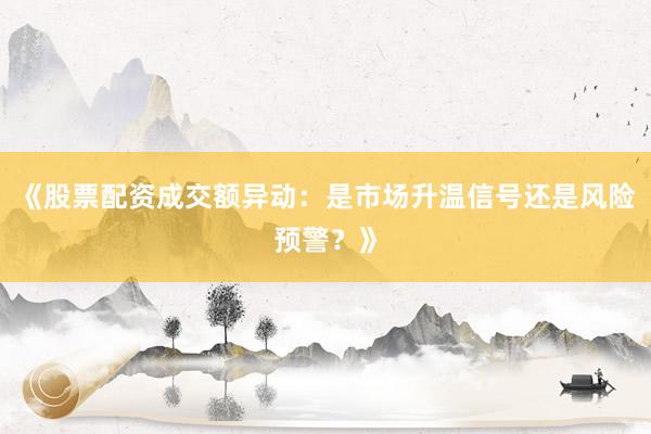 《股票配资成交额异动：是市场升温信号还是风险预警？》