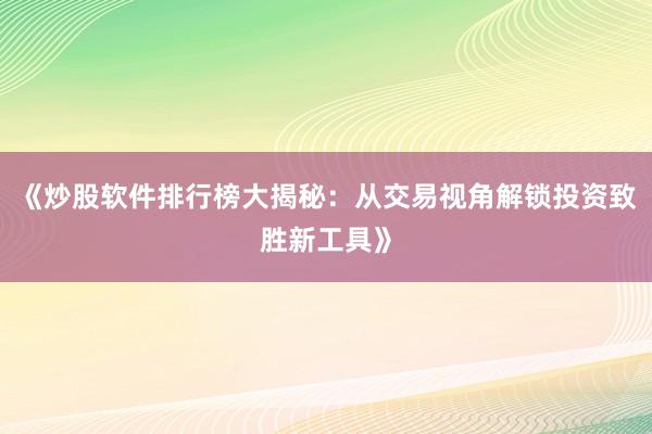 《炒股软件排行榜大揭秘：从交易视角解锁投资致胜新工具》