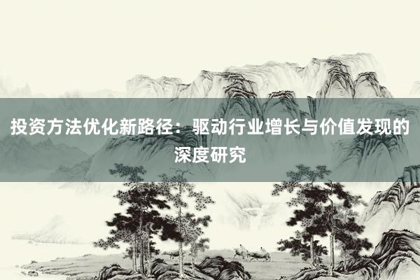 投资方法优化新路径：驱动行业增长与价值发现的深度研究