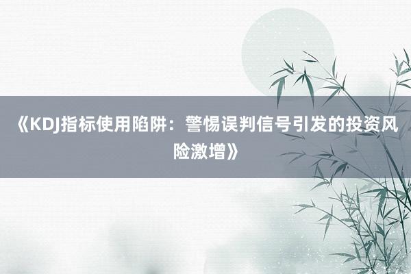 《KDJ指标使用陷阱：警惕误判信号引发的投资风险激增》