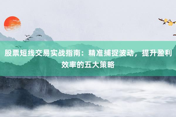 股票短线交易实战指南：精准捕捉波动，提升盈利效率的五大策略