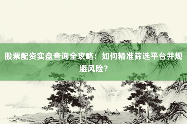 股票配资实盘查询全攻略：如何精准筛选平台并规避风险？
